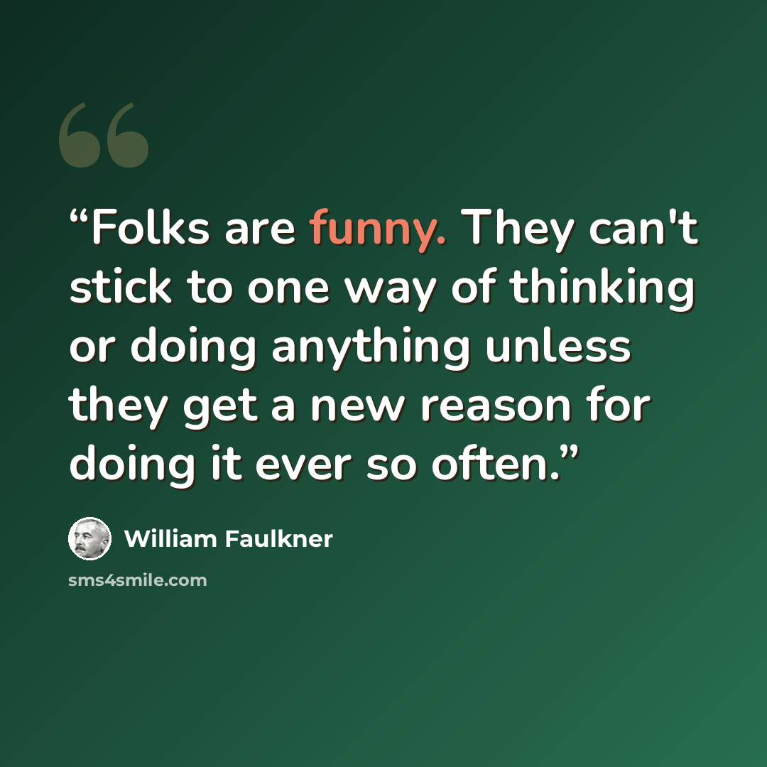 “Folks are funny. They can't stick to one way of thinking or doing anything unless they get a new reason for doing it ever so often.” quote by William Faulkner