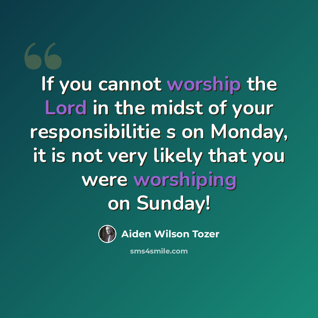 “If you cannot worship the Lord in the midst of your responsibilitie s on Monday, it is not very likely that you were worshiping on Sunday!” quote by Aiden Wilson Tozer