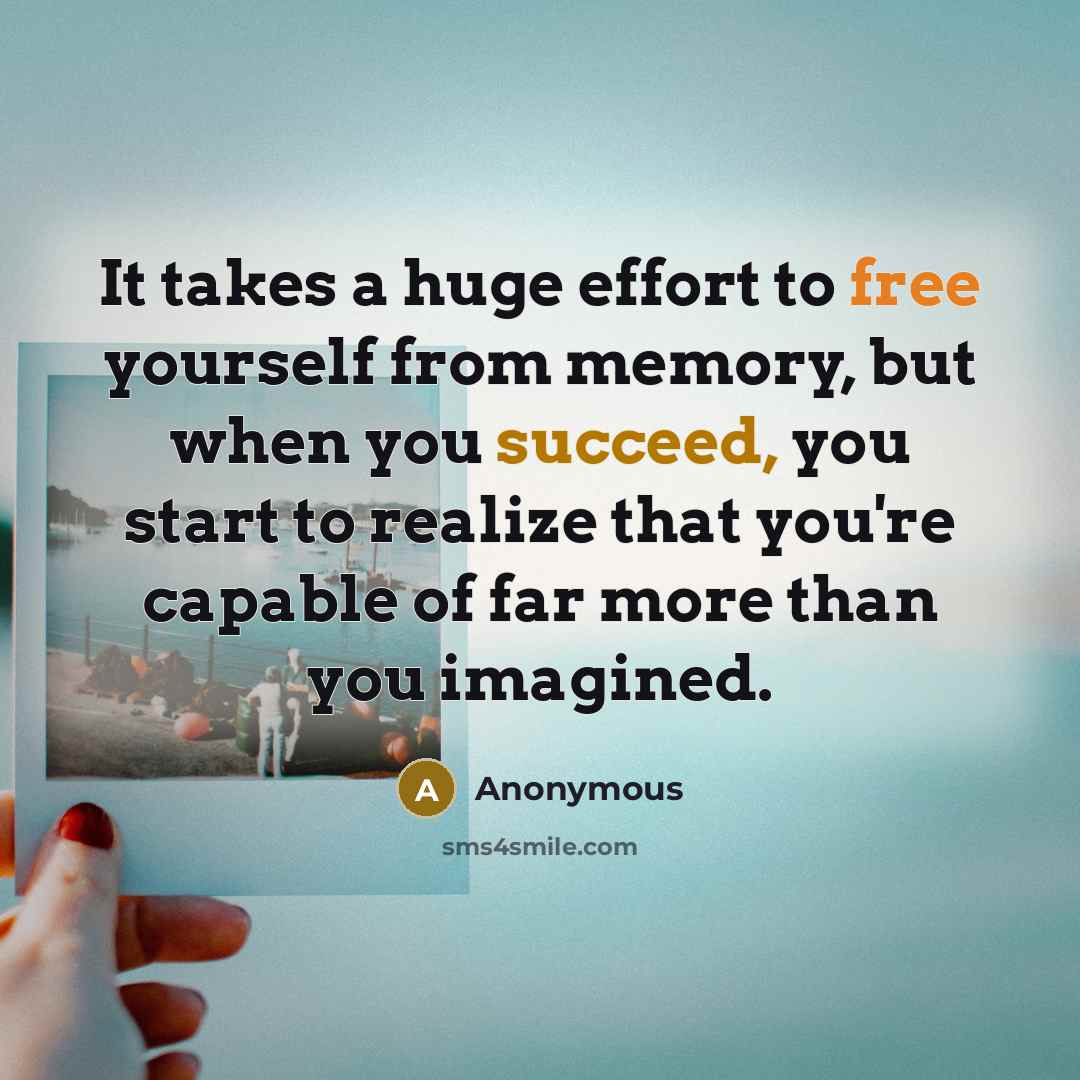 “It takes a huge effort to free yourself from memory, but when you succeed, you start to realize that you're capable of far more than you imagined.” quote by Anonymous