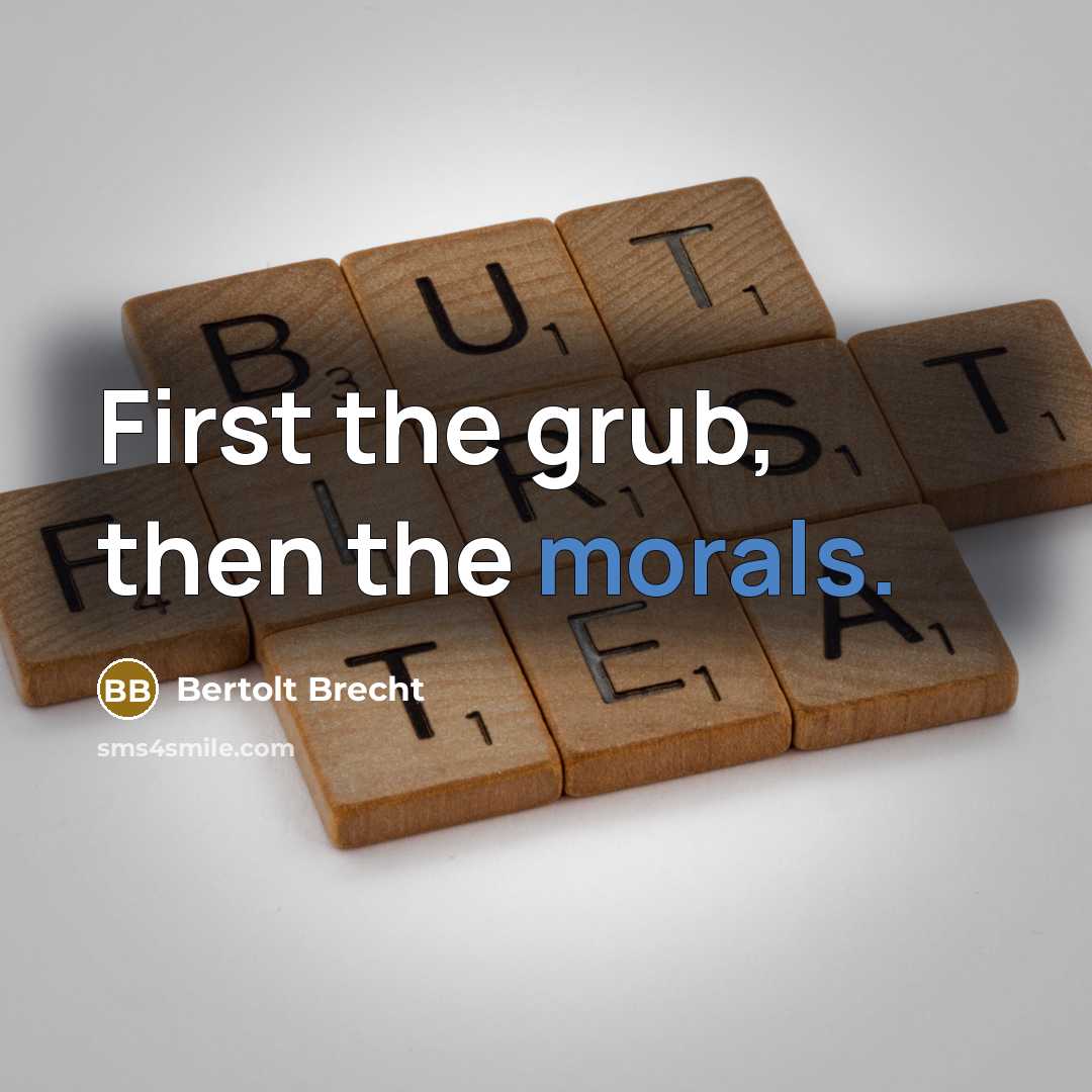 “First the grub, then the morals.” quote by Bertolt Brecht
