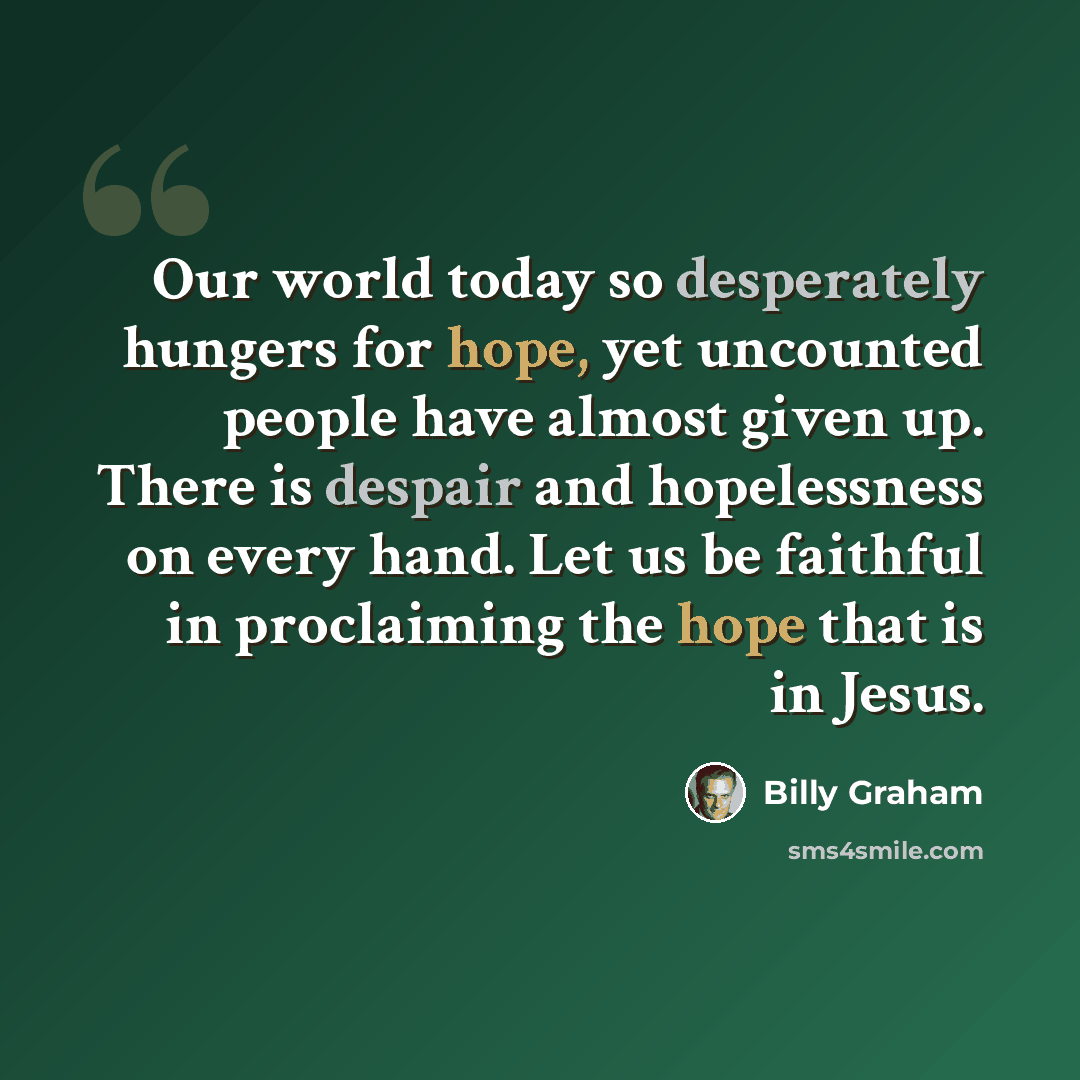 “Our world today so desperately hungers for hope, yet uncounted people have almost given up. There is despair and hopelessness on every hand. Let us be faithful in proclaiming the hope that is in Jesus.” quote by Billy Graham