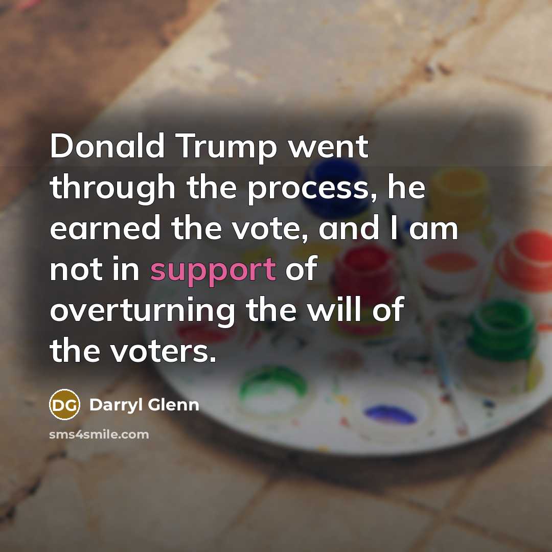 “Donald Trump went through the process, he earned the vote, and I am not in support of overturning the will of the voters.” quote by Darryl Glenn