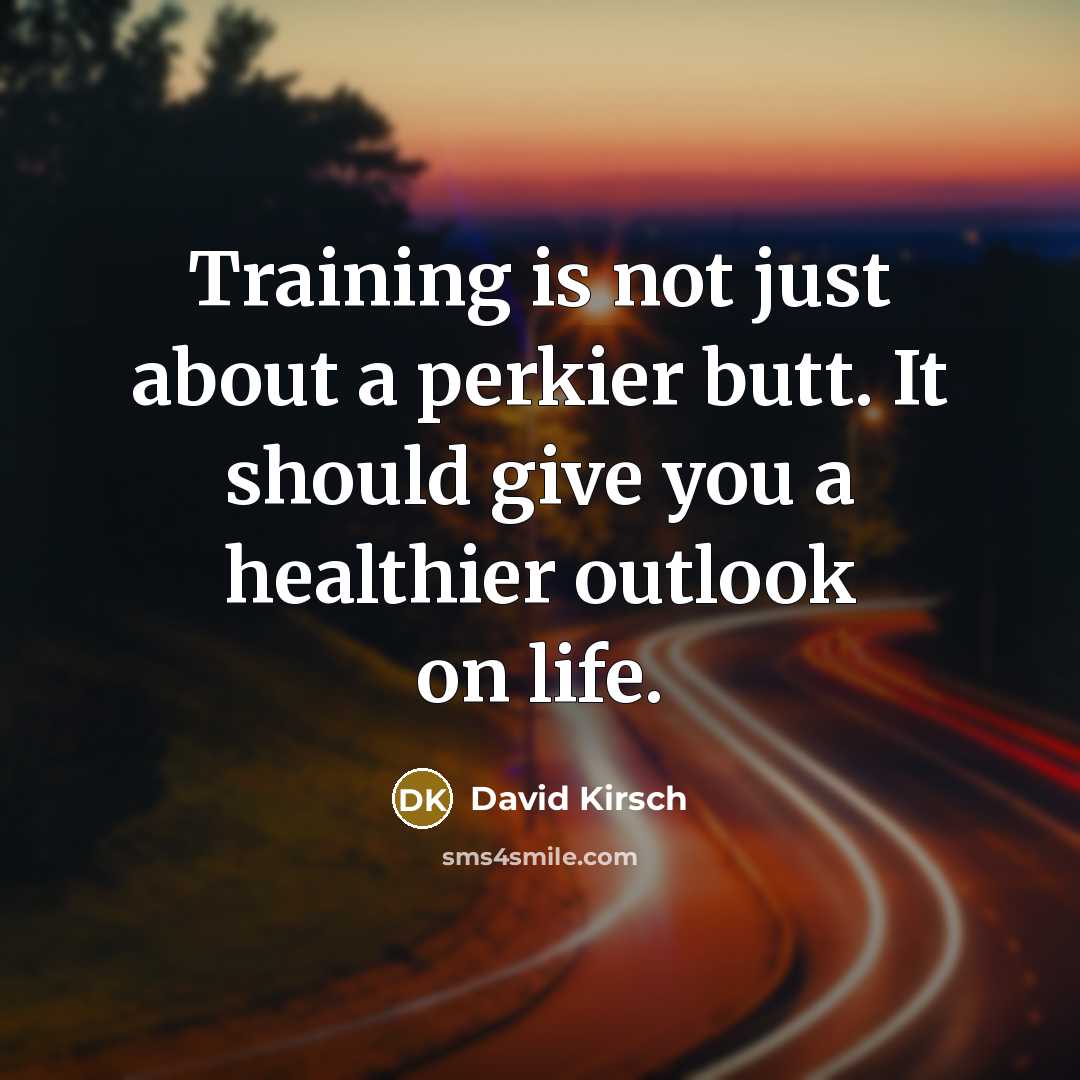“Training is not just about a perkier butt. It should give you a healthier outlook on life.” quote by David Kirsch