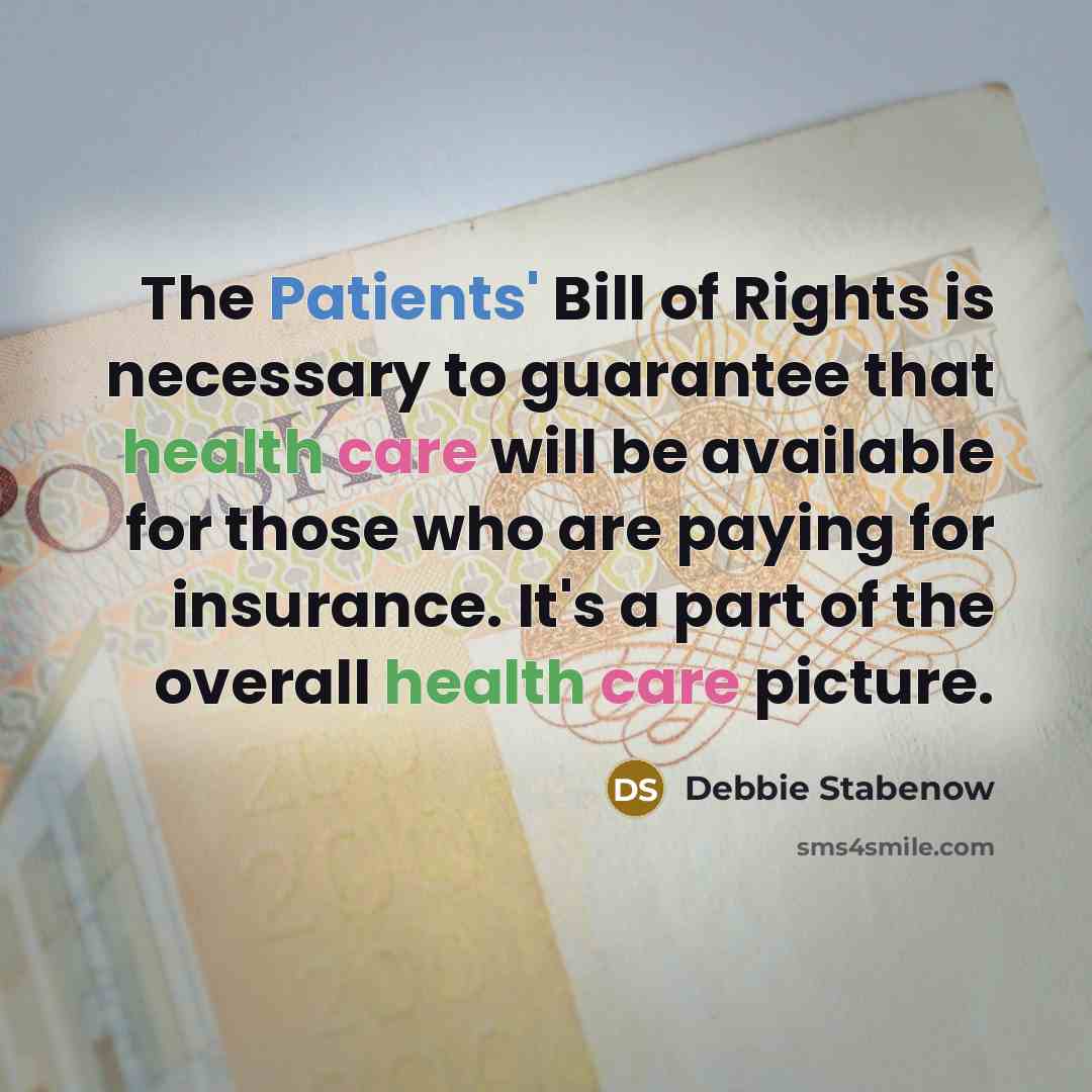 “The Patients' Bill of Rights is necessary to guarantee that health care will be available for those who are paying for insurance. It's a part of the overall health care picture.” quote by Debbie Stabenow