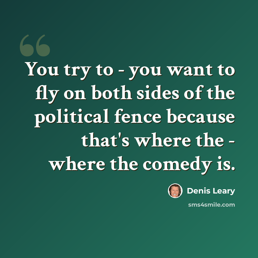 “You try to - you want to fly on both sides of the political fence because that's where the - where the comedy is.” quote by Denis Leary