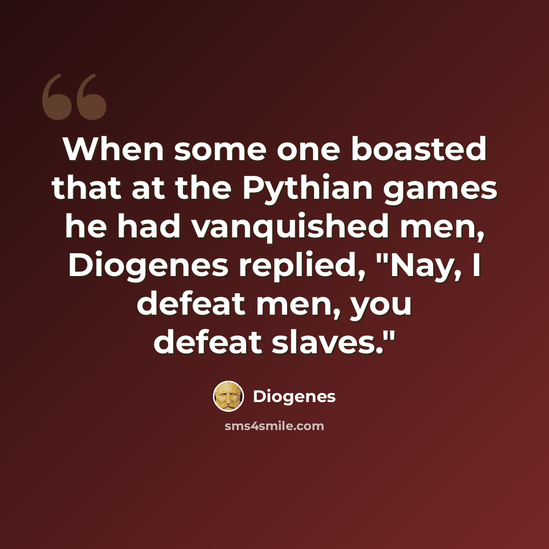 “When some one boasted that at the Pythian games he had vanquished men, Diogenes replied, "Nay, I defeat men, you defeat slaves."” quote by Diogenes