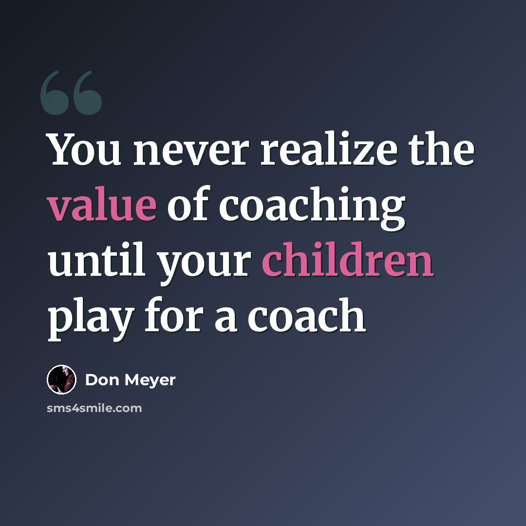 “You never realize the value of coaching until your children play for a coach” quote by Don Meyer