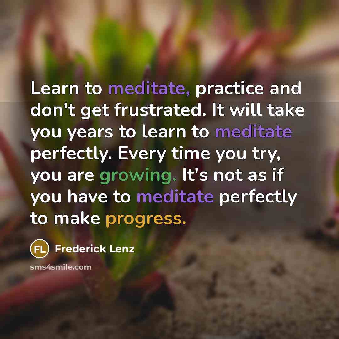 “Learn to meditate, practice and don't get frustrated. It will take you years to learn to meditate perfectly. Every time you try, you are growing. It's not as if you have to meditate perfectly to make progress.” quote by Frederick Lenz