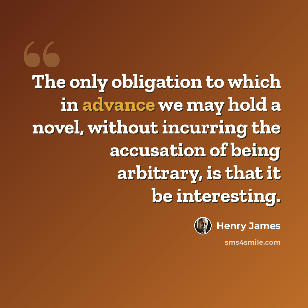 “The only obligation to which in advance we may hold a novel, without incurring the accusation of being arbitrary, is that it be interesting.” quote by Henry James
