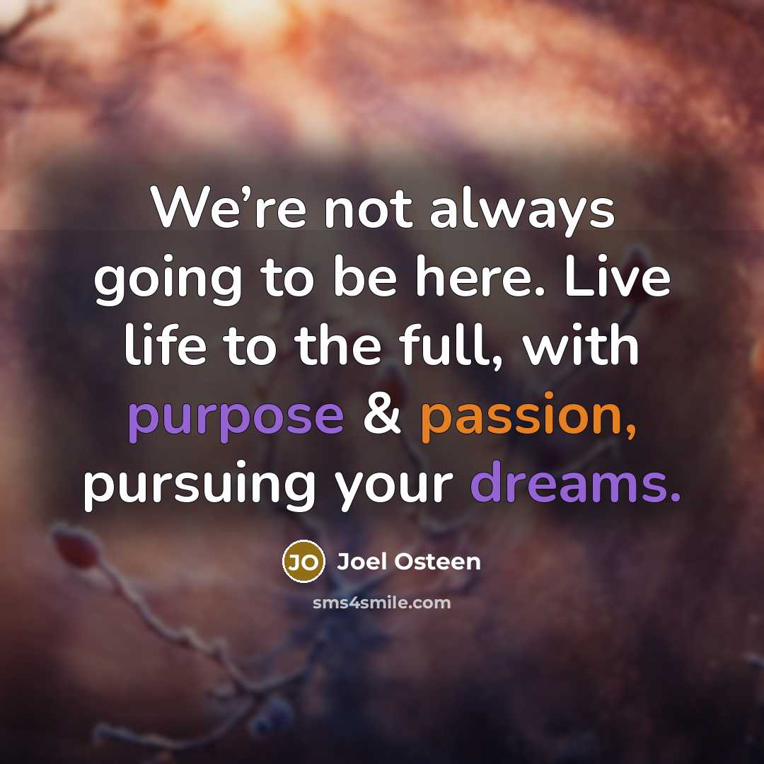 “We’re not always going to be here. Live life to the full, with purpose & passion, pursuing your dreams.” quote by Joel Osteen