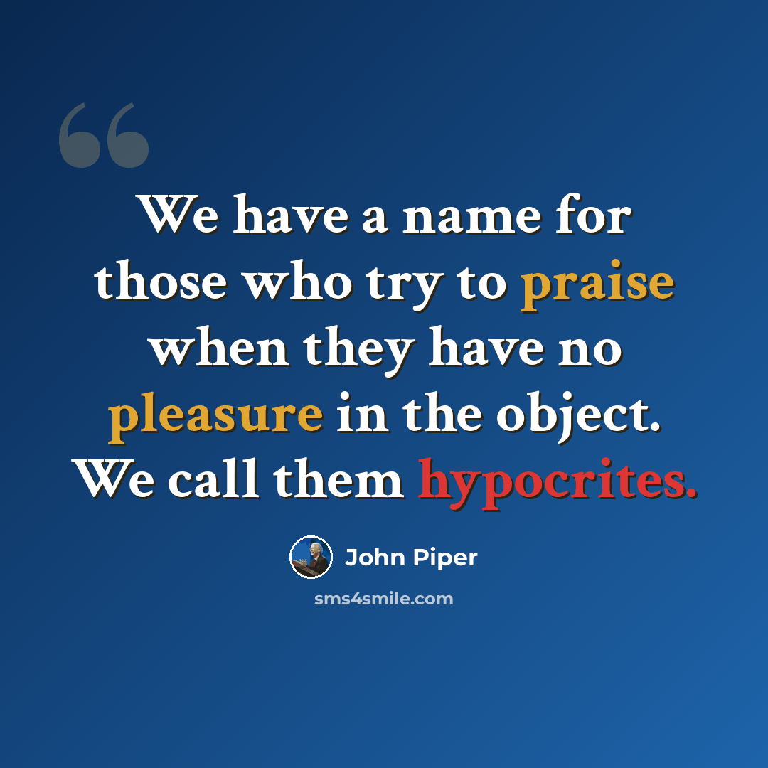 “We have a name for those who try to praise when they have no pleasure in the object. We call them hypocrites.” quote by John Piper