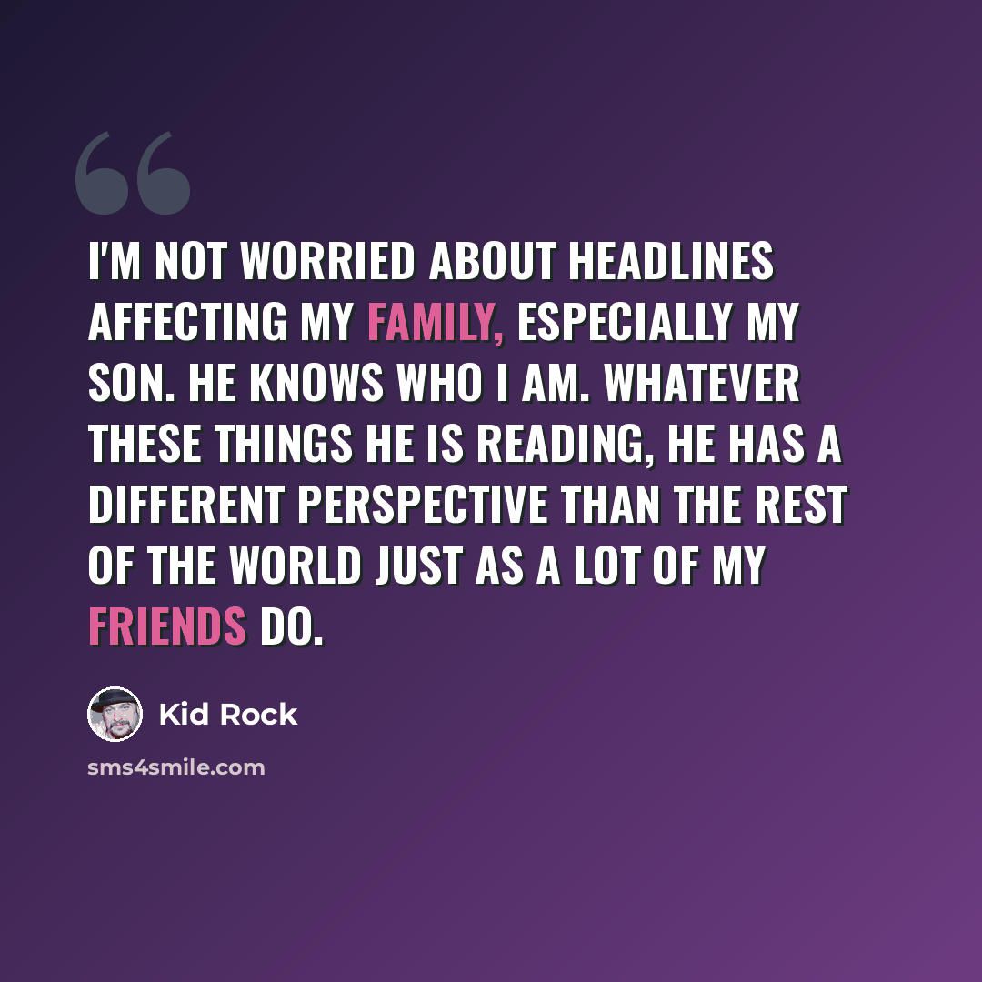 “I'm not worried about headlines affecting my family, especially my son. He knows who I am. Whatever these things he is reading, he has a different perspective than the rest of the world just as a lot of my friends do.” quote by Kid Rock