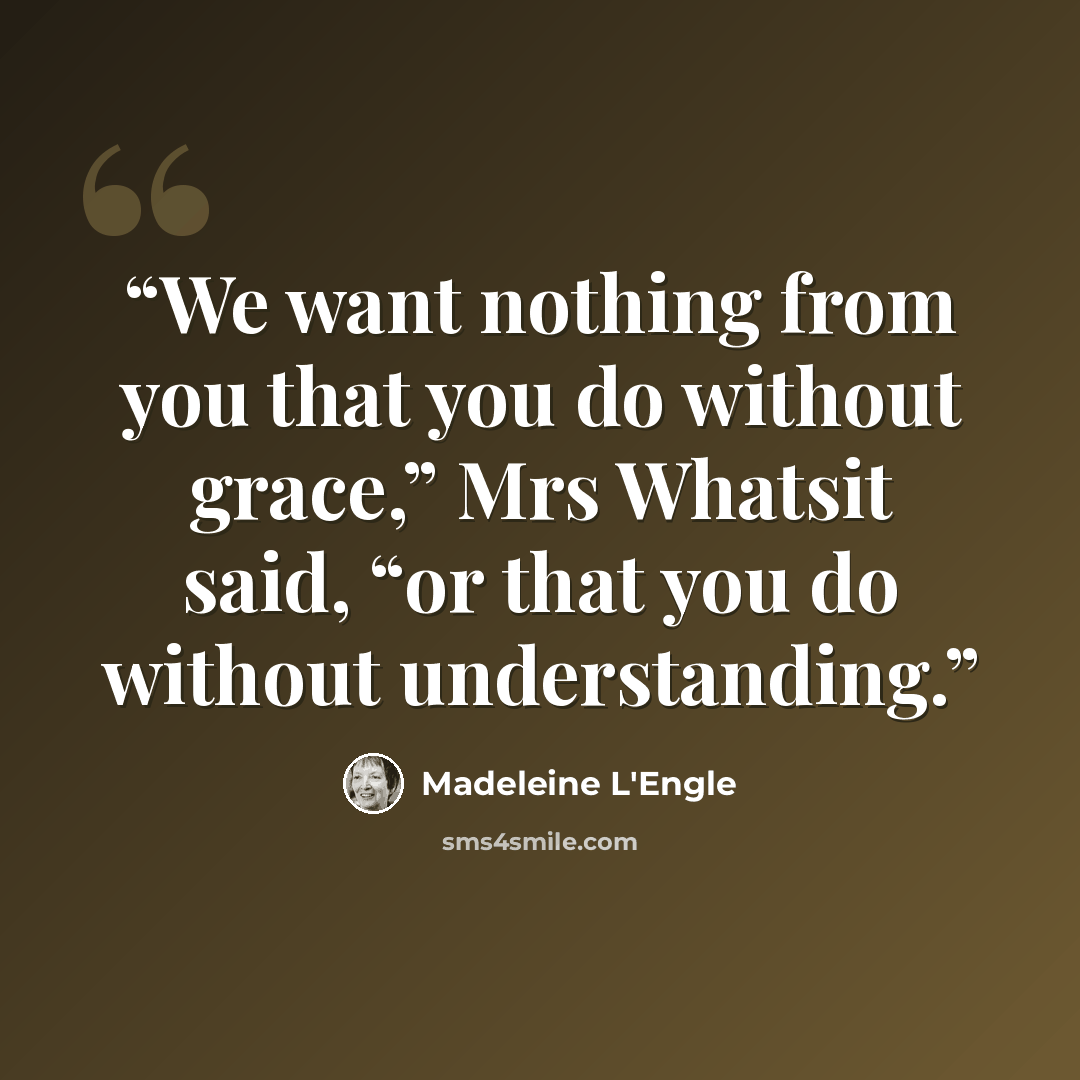 “We want nothing from you that you do without grace,” Mrs Whatsit said, “or that you do without understanding.” quote by Madeleine L'Engle