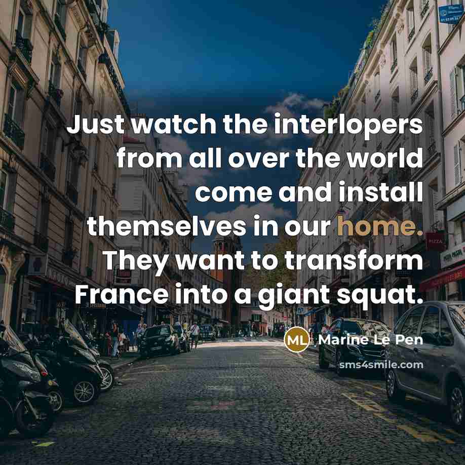 “Just watch the interlopers from all over the world come and install themselves in our home. They want to transform France into a giant squat.” quote by Marine Le Pen