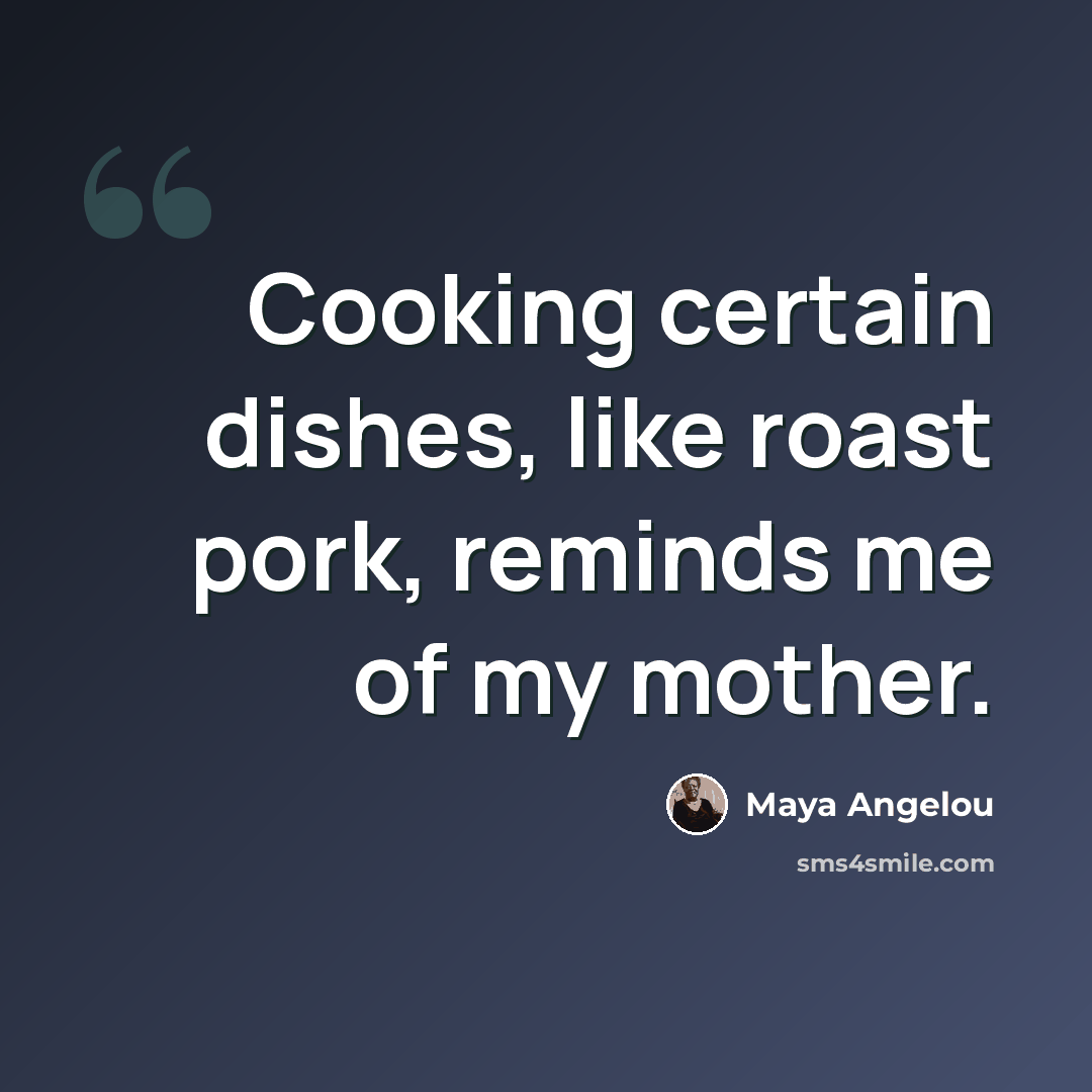“Cooking certain dishes, like roast pork, reminds me of my mother.” quote by Maya Angelou