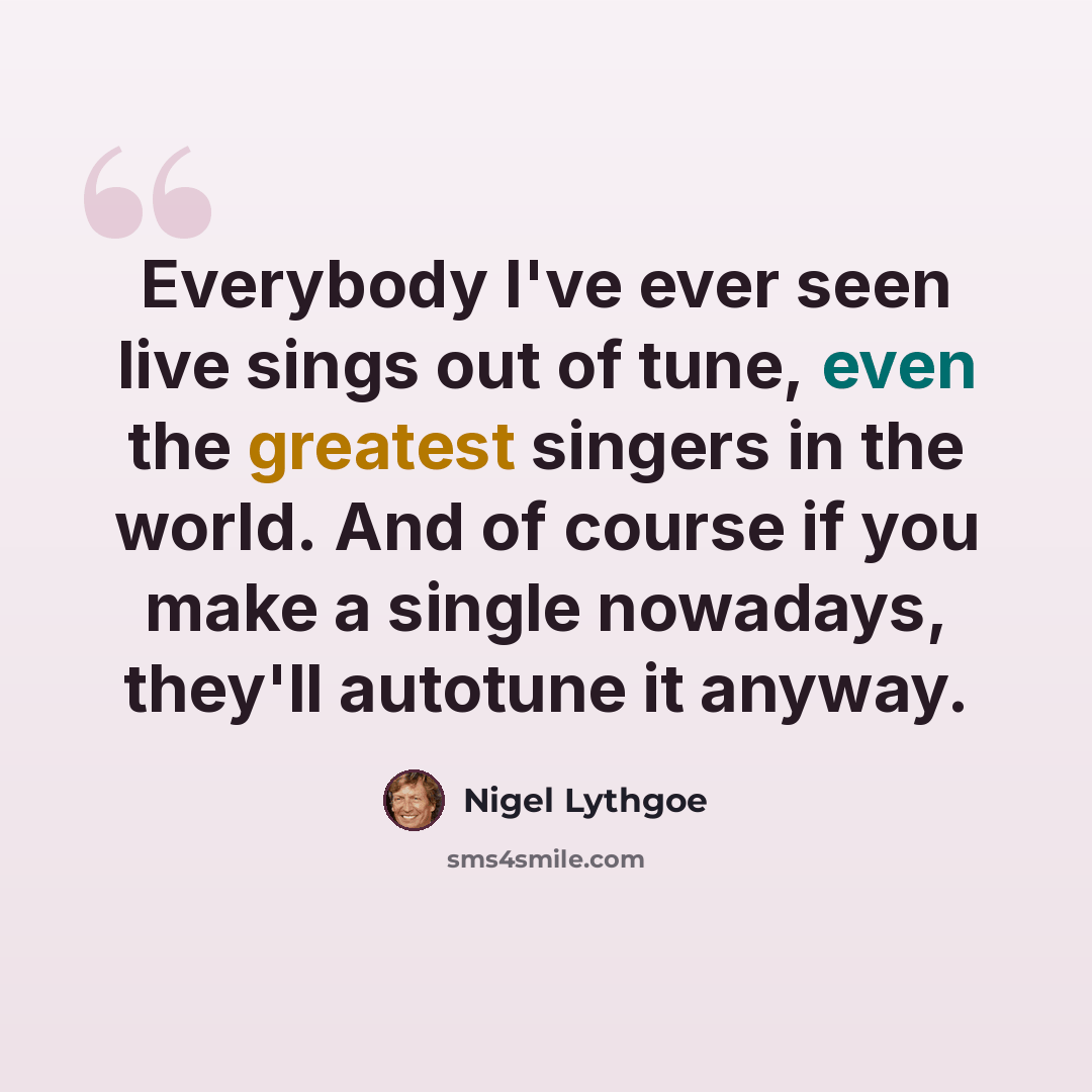 “Everybody I've ever seen live sings out of tune, even the greatest singers in the world. And of course if you make a single nowadays, they'll autotune it anyway.” quote by Nigel Lythgoe
