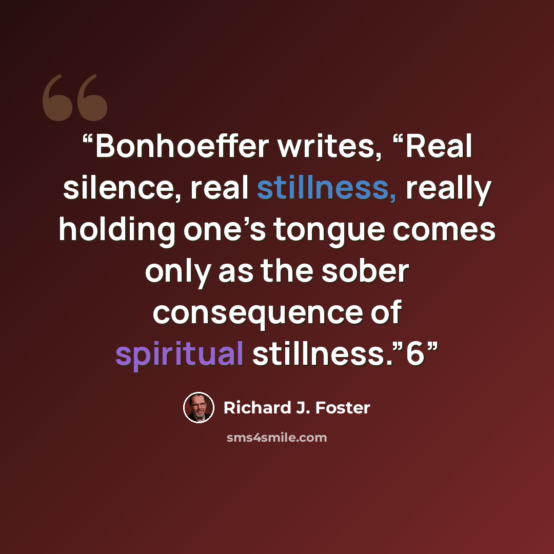 “Bonhoeffer writes, “Real silence, real stillness, really holding one’s tongue comes only as the sober consequence of spiritual stillness.”6” quote by Richard J. Foster