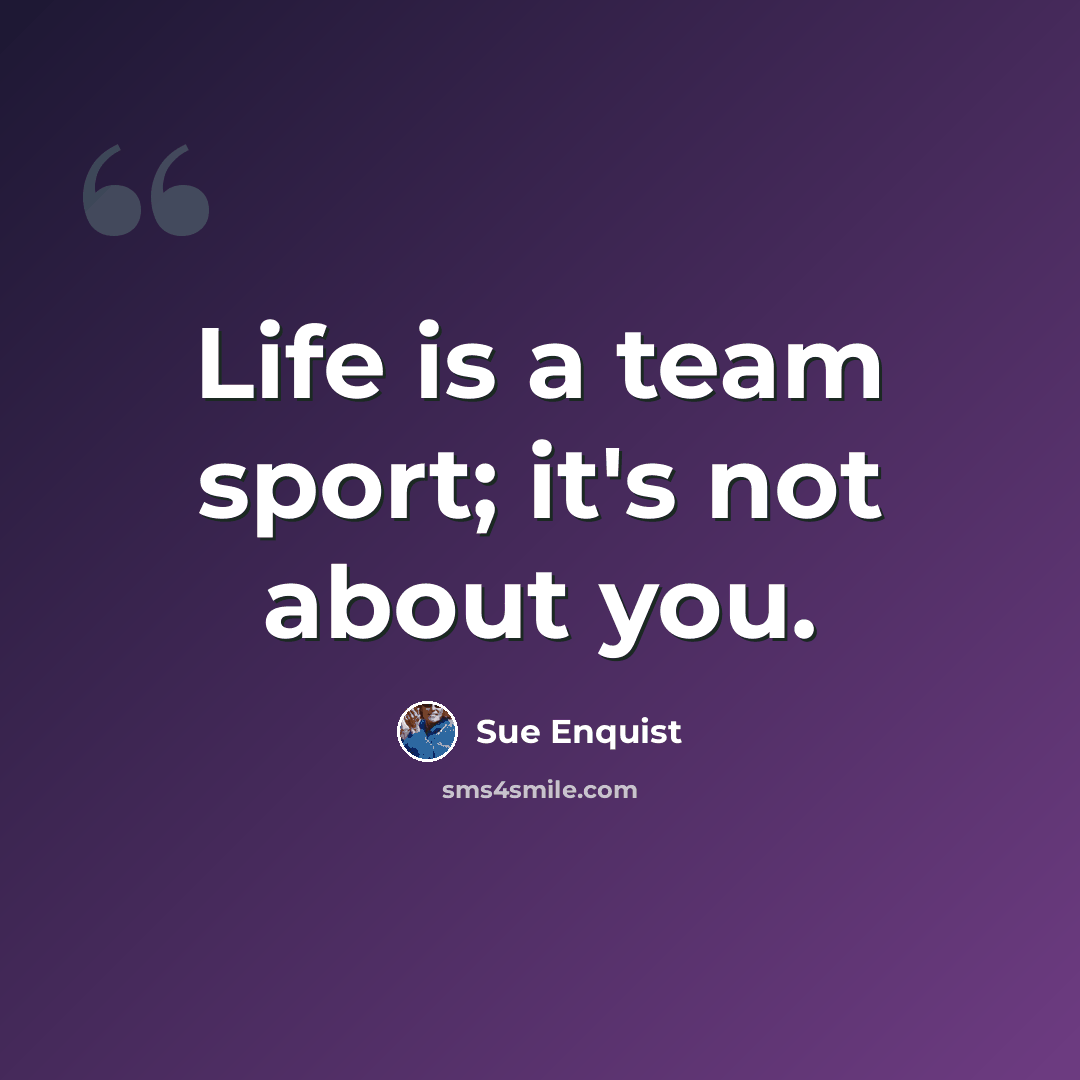 “Life is a team sport; it's not about you.” quote by Sue Enquist