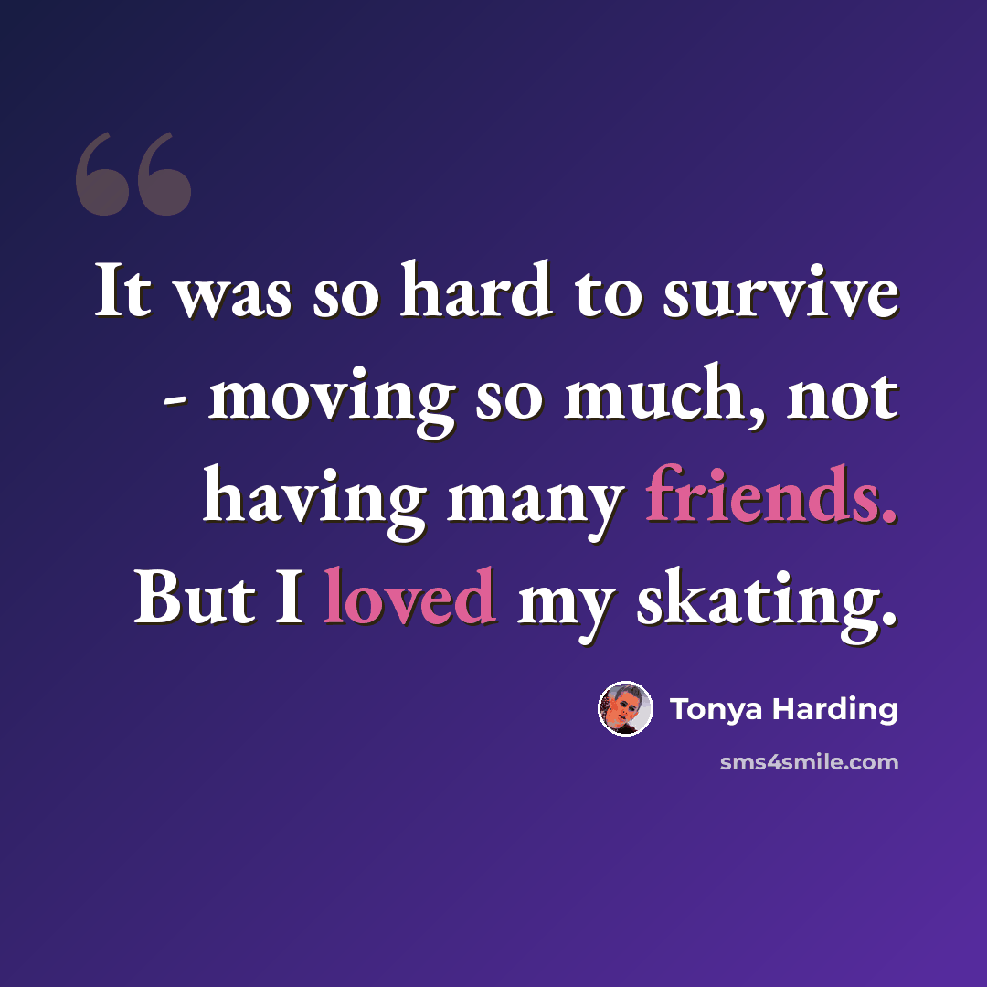 “It was so hard to survive - moving so much, not having many friends. But I loved my skating.” quote by Tonya Harding