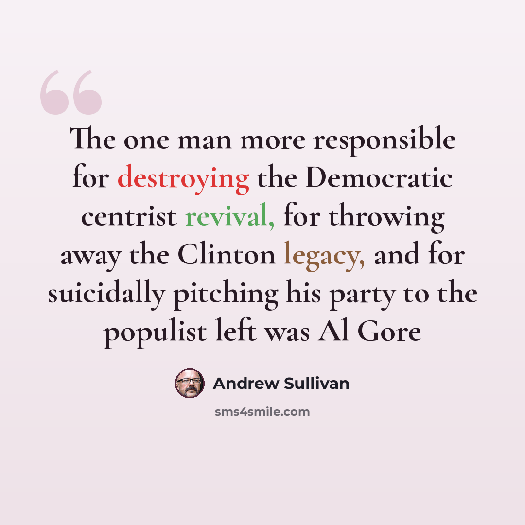 “The one man more responsible for destroying the Democratic centrist revival, for throwing away the Clinton legacy, and for suicidally pitching his party to the populist left was Al Gore” quote by Andrew Sullivan