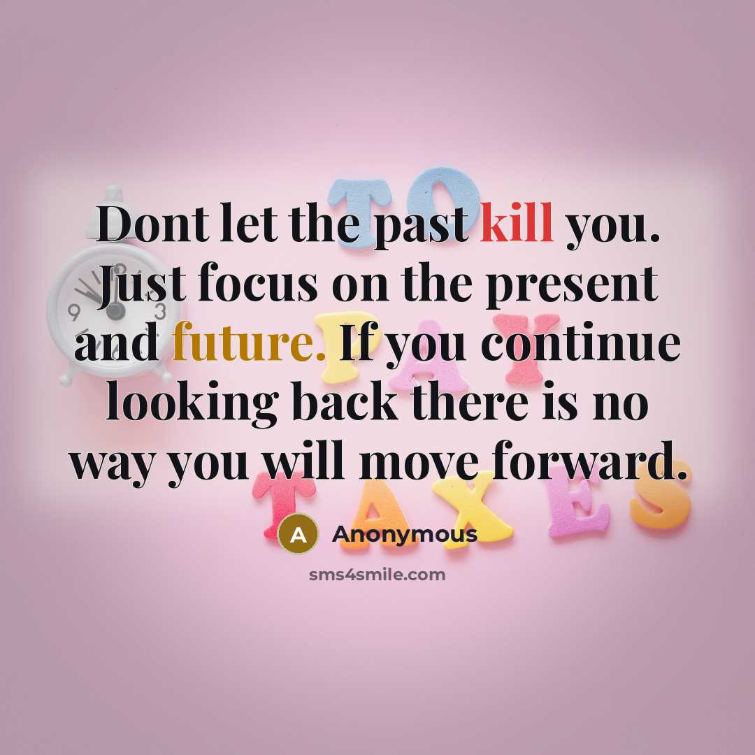 “Dont let the past kill you. Just focus on the present and future. If you continue looking back there is no way you will move forward.” quote by Anonymous