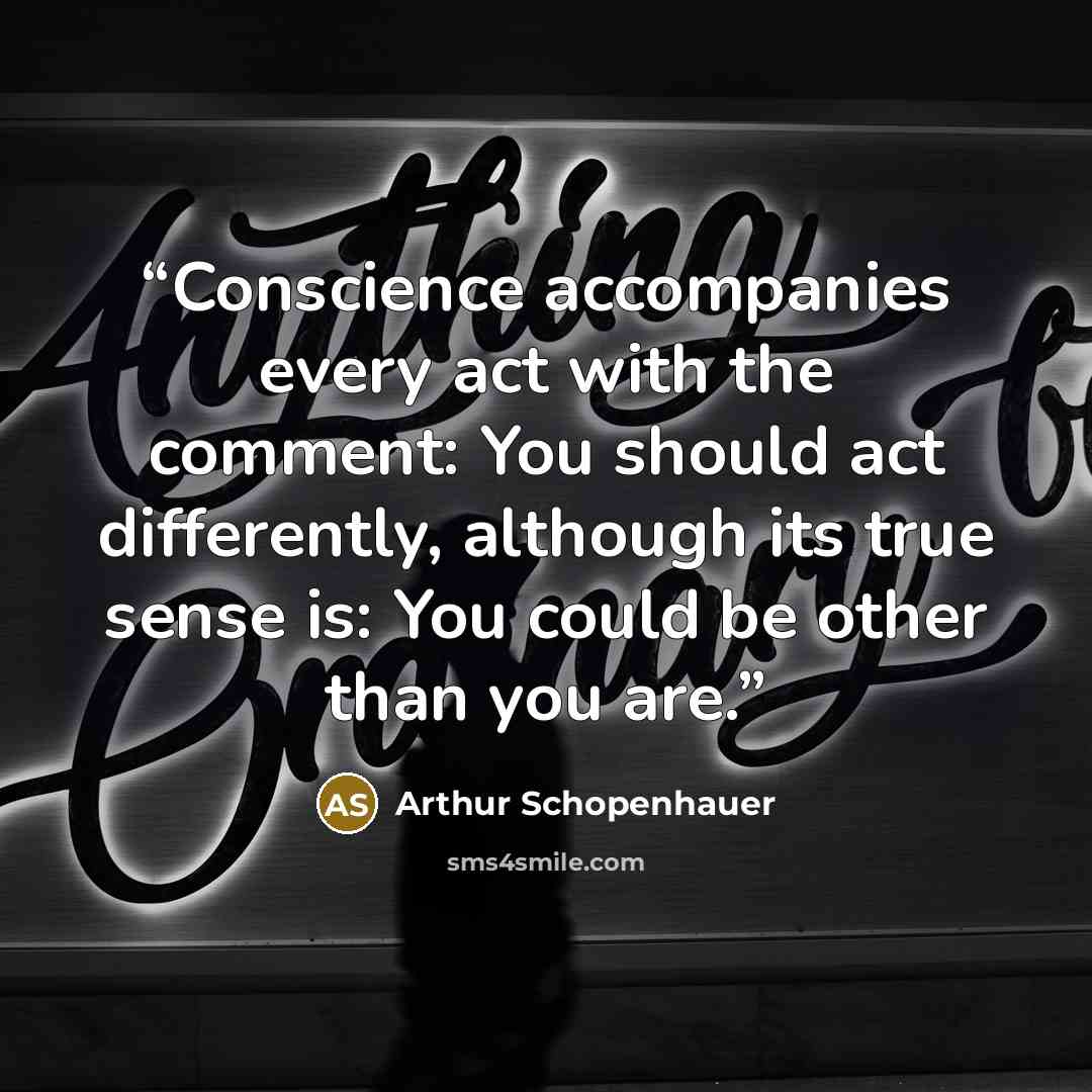 “Conscience accompanies every act with the comment: You should act differently, although its true sense is: You could be other than you are.” quote by Arthur Schopenhauer
