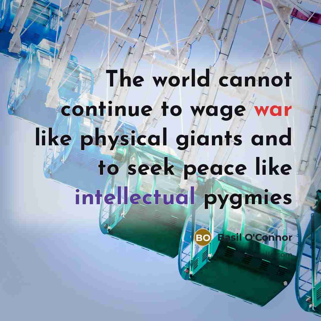 “The world cannot continue to wage war like physical giants and to seek peace like intellectual pygmies” quote by Basil O'Connor