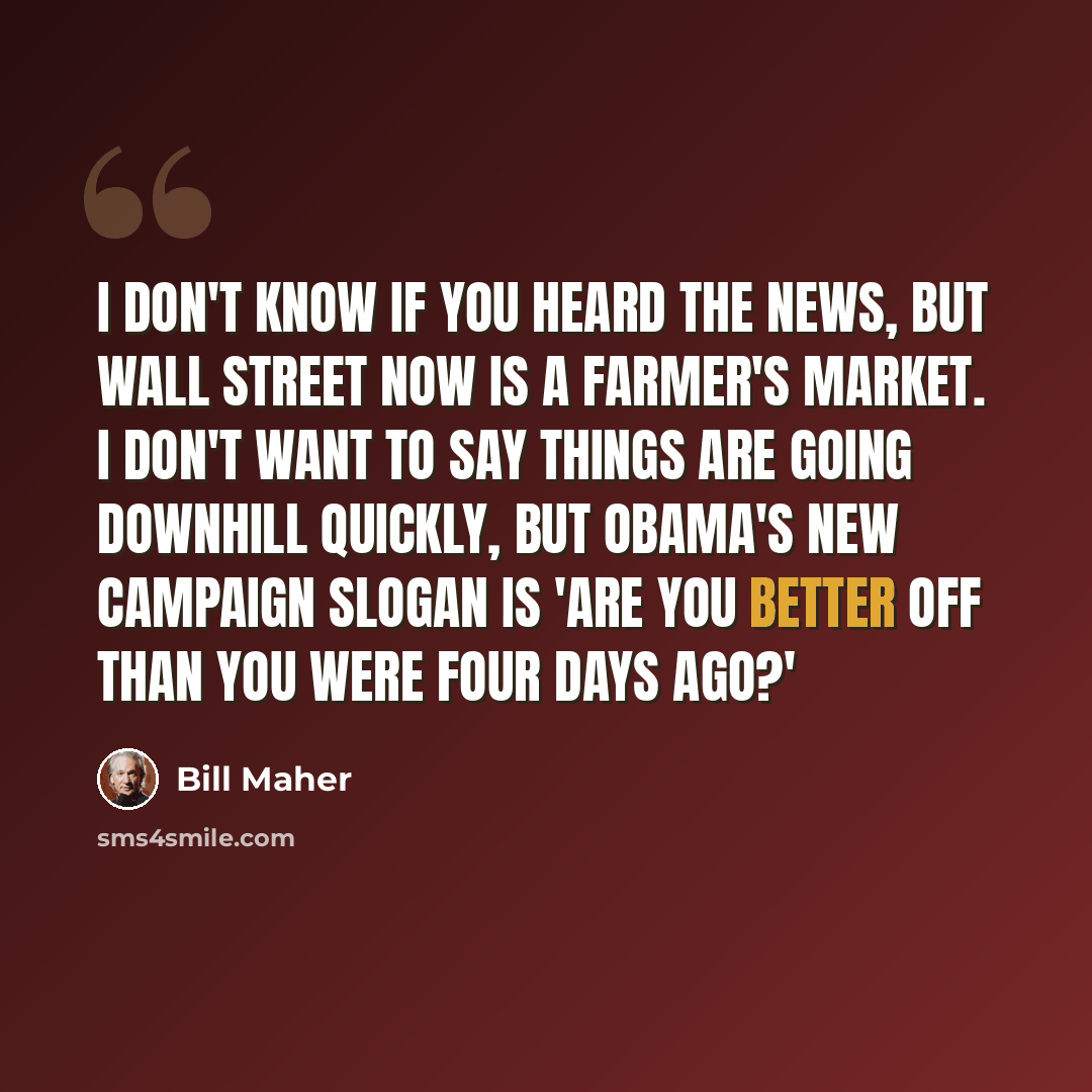 “I don't know if you heard the news, but Wall Street now is a farmer's market. I don't want to say things are going downhill quickly, but Obama's new campaign slogan is 'Are you better off than you were four days ago?'” quote by Bill Maher