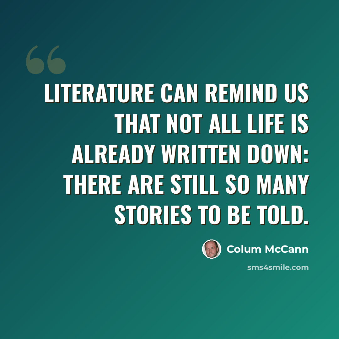 “Literature can remind us that not all life is already written down: there are still so many stories to be told.” quote by Colum McCann