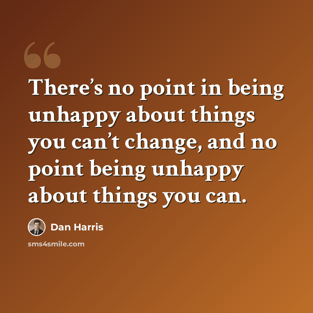 “There’s no point in being unhappy about things you can’t change, and no point being unhappy about things you can.” quote by Dan Harris