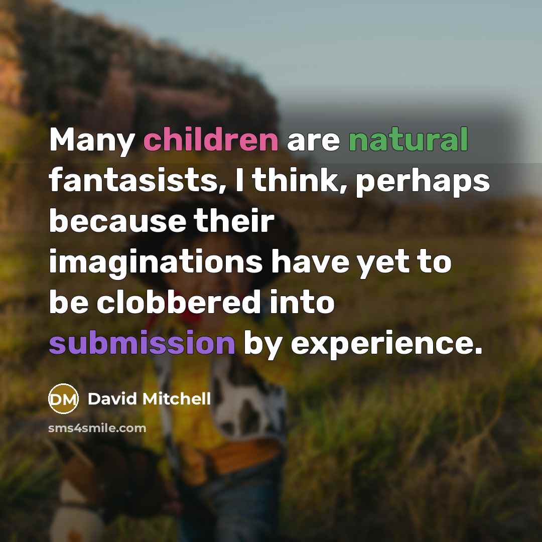 “Many children are natural fantasists, I think, perhaps because their imaginations have yet to be clobbered into submission by experience.” quote by David Mitchell