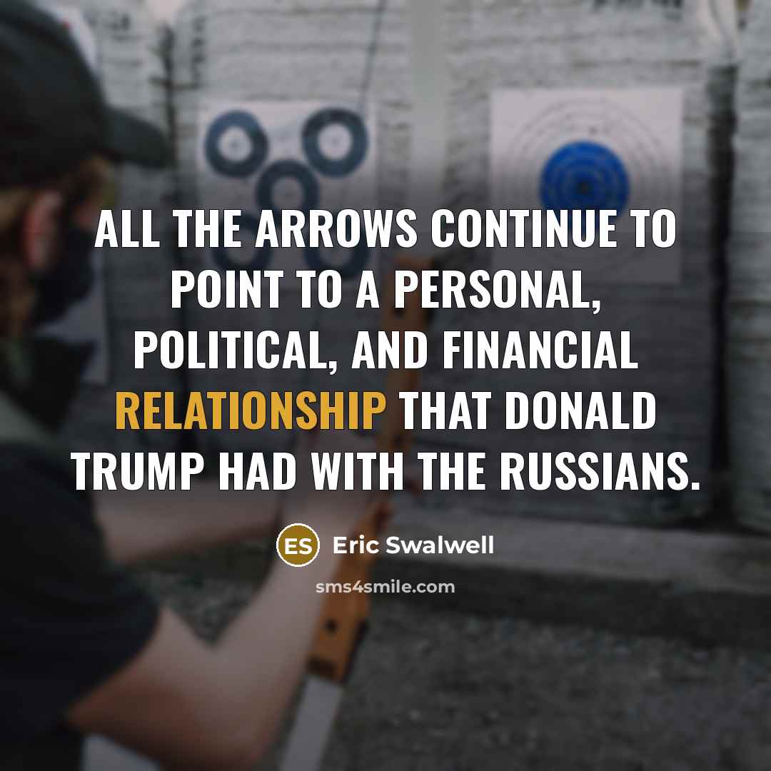 “All the arrows continue to point to a personal, political, and financial relationship that Donald Trump had with the Russians.” quote by Eric Swalwell