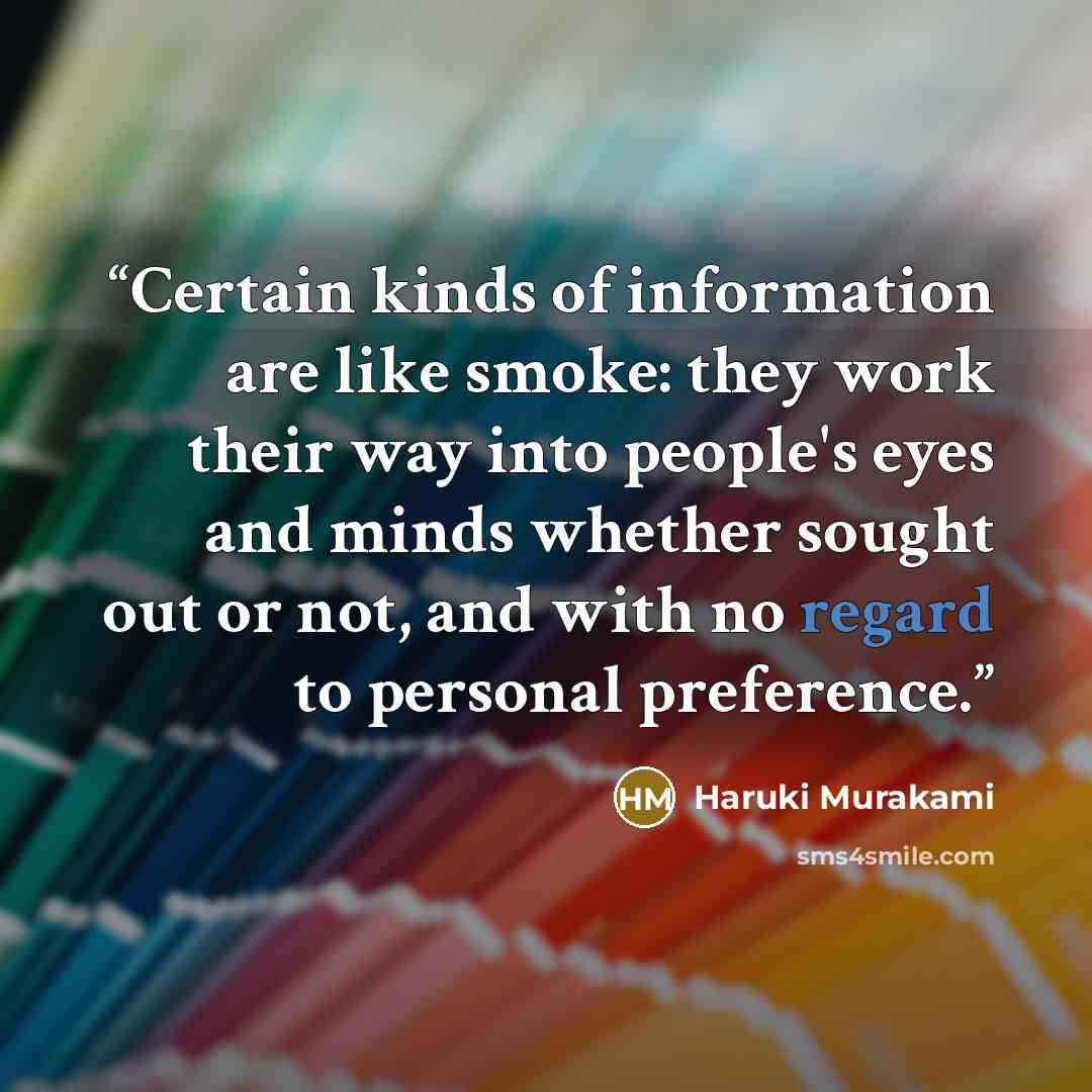 “Certain kinds of information are like smoke: they work their way into people's eyes and minds whether sought out or not, and with no regard to personal preference.” quote by Haruki Murakami