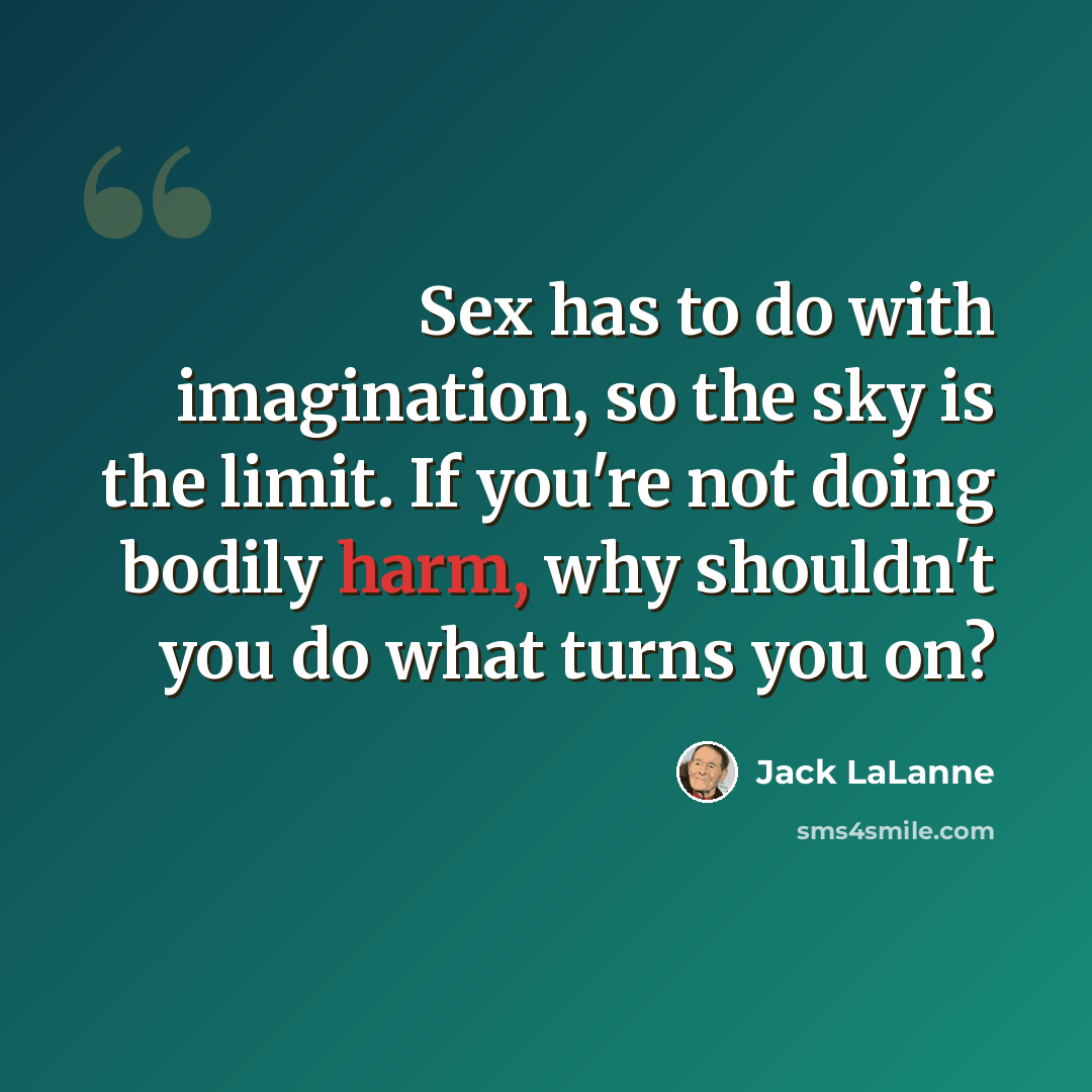 “Sex has to do with imagination, so the sky is the limit. If you're not doing bodily harm, why shouldn't you do what turns you on?” quote by Jack LaLanne