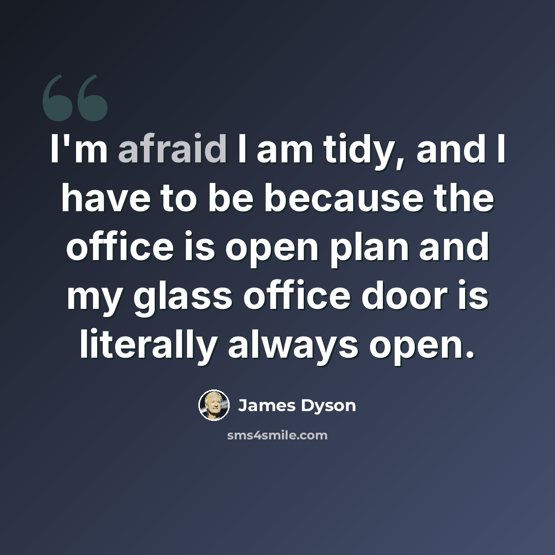 “I'm afraid I am tidy, and I have to be because the office is open plan and my glass office door is literally always open.” quote by James Dyson