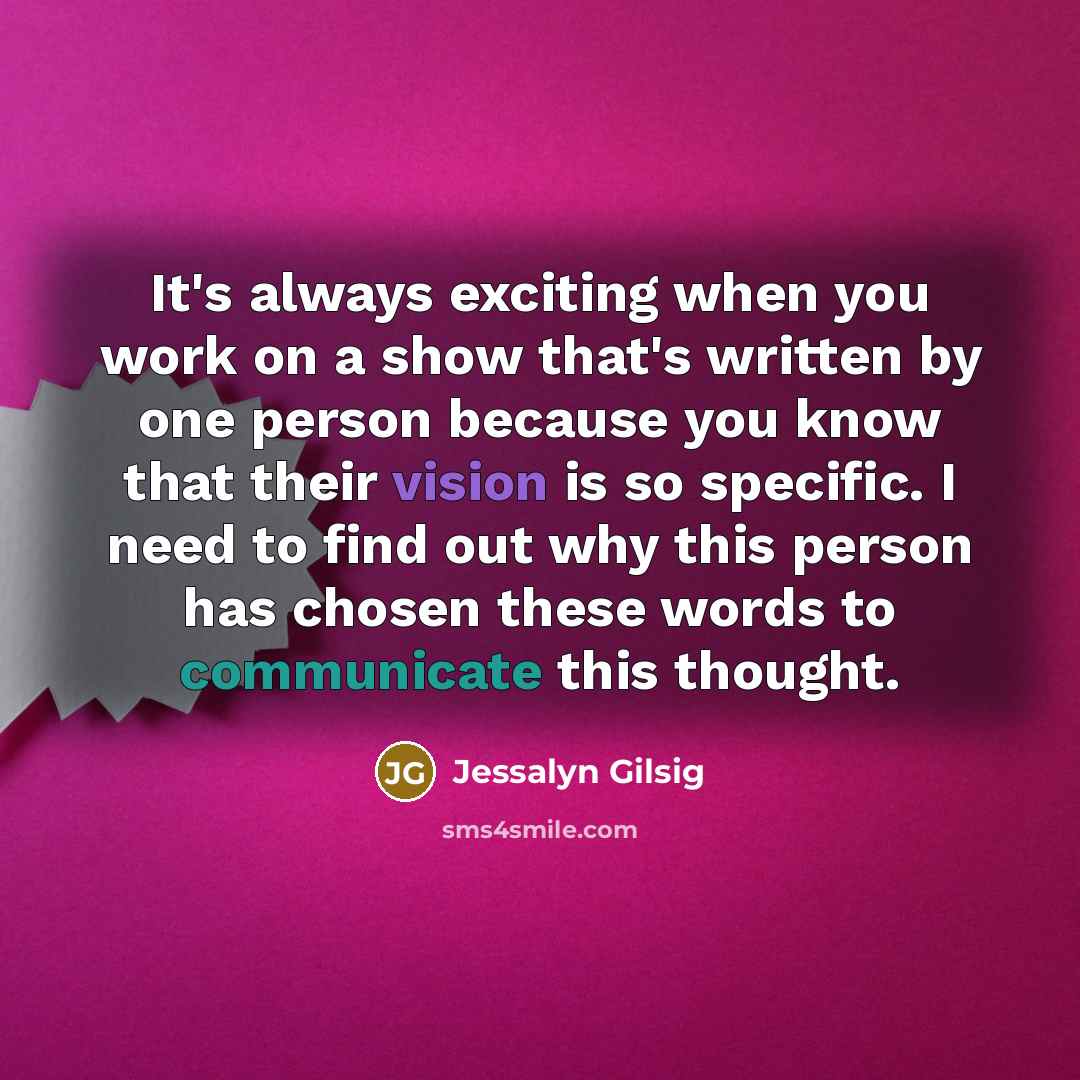 “It's always exciting when you work on a show that's written by one person because you know that their vision is so specific. I need to find out why this person has chosen these words to communicate this thought.” quote by Jessalyn Gilsig