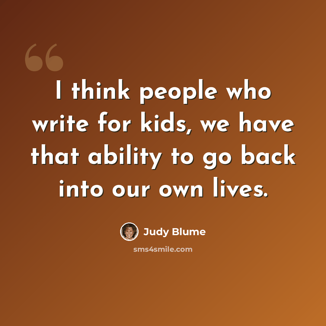 “I think people who write for kids, we have that ability to go back into our own lives.” quote by Judy Blume