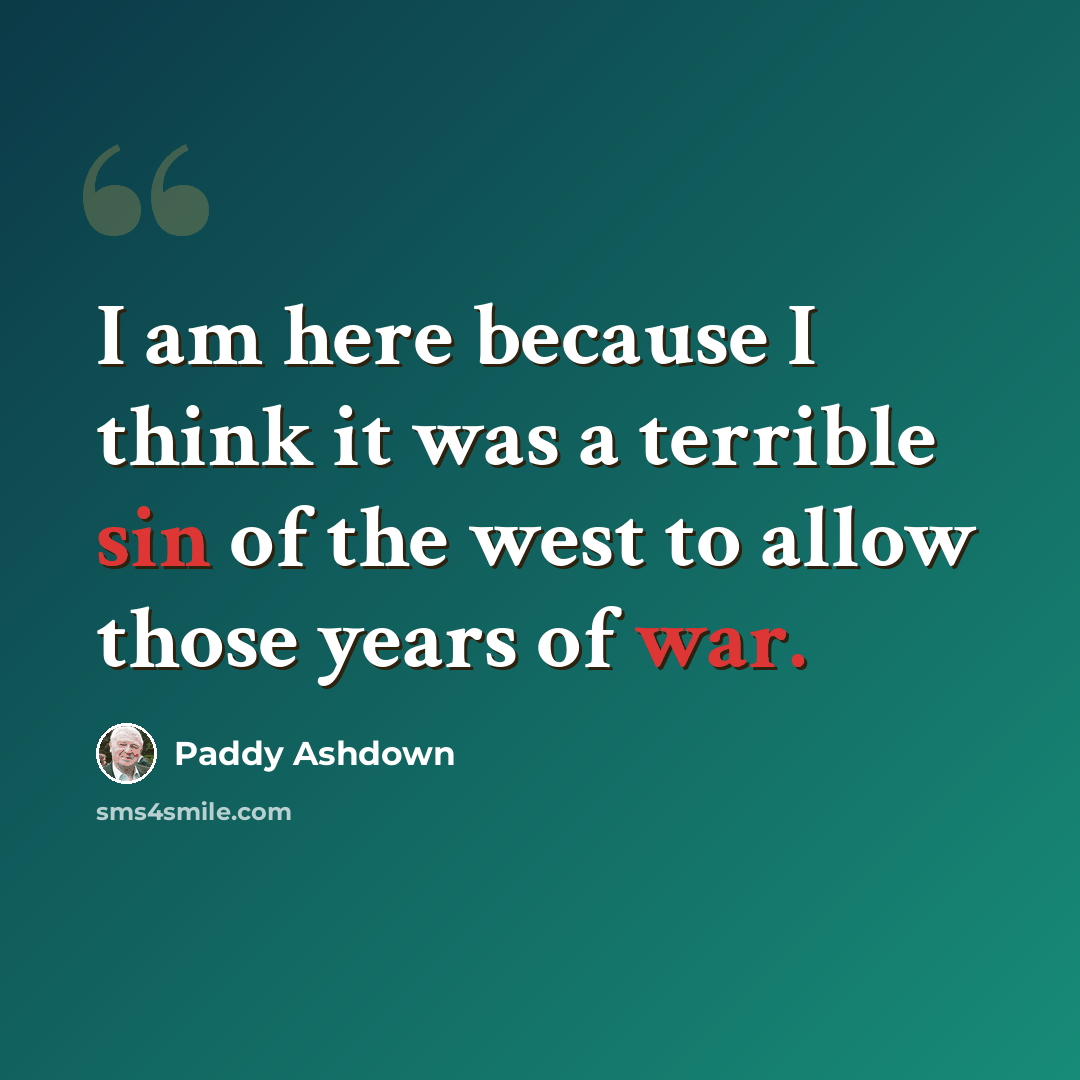 “I am here because I think it was a terrible sin of the west to allow those years of war.” quote by Paddy Ashdown