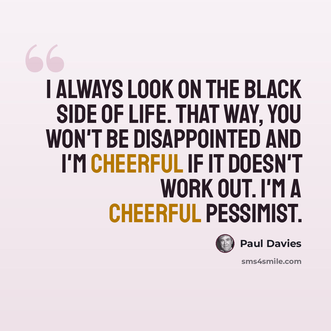 “I always look on the black side of life. That way, you won't be disappointed and I'm cheerful if it doesn't work out. I'm a cheerful pessimist.” quote by Paul Davies