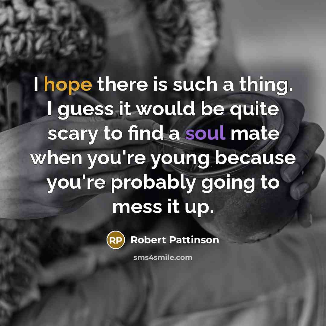“I hope there is such a thing. I guess it would be quite scary to find a soul mate when you're young because you're probably going to mess it up.” quote by Robert Pattinson
