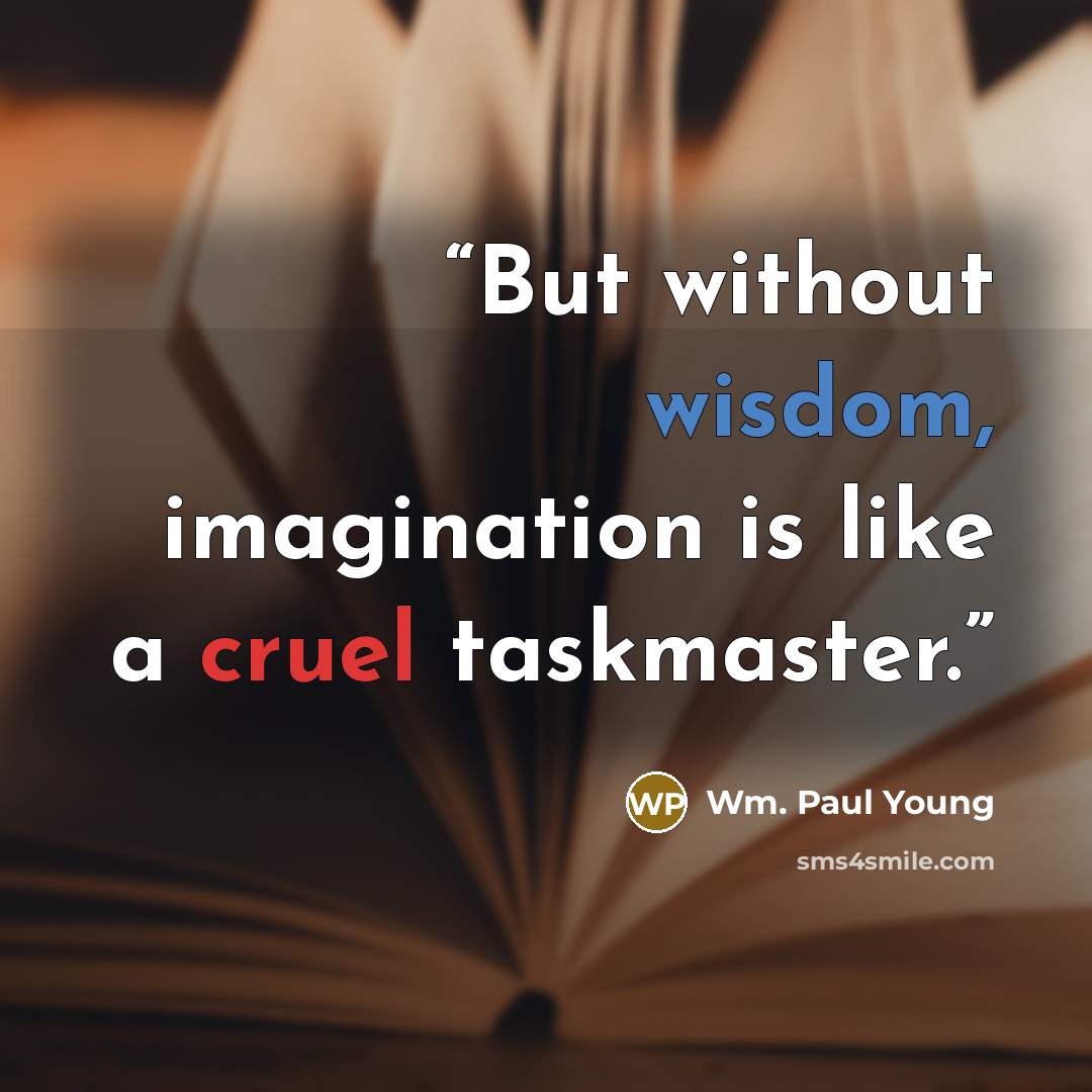 “But without wisdom, imagination is like a cruel taskmaster.” quote by WM. Paul Young