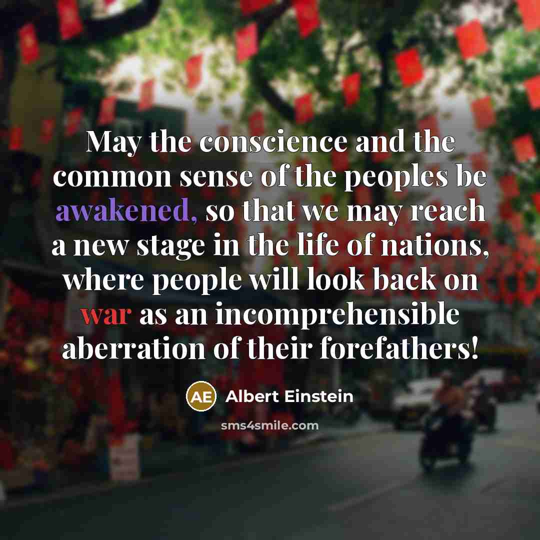 “May the conscience and the common sense of the peoples be awakened, so that we may reach a new stage in the life of nations, where people will look back on war as an incomprehensible aberration of their forefathers!” quote by Albert Einstein