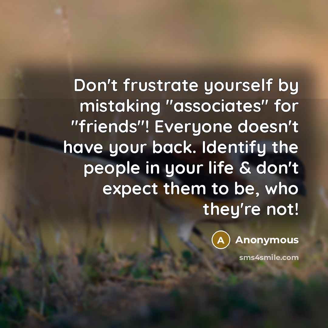 “Don't frustrate yourself by mistaking "associates" for "friends"! Everyone doesn't have your back. Identify the people in your life & don't expect them to be, who they're not!” quote by Anonymous