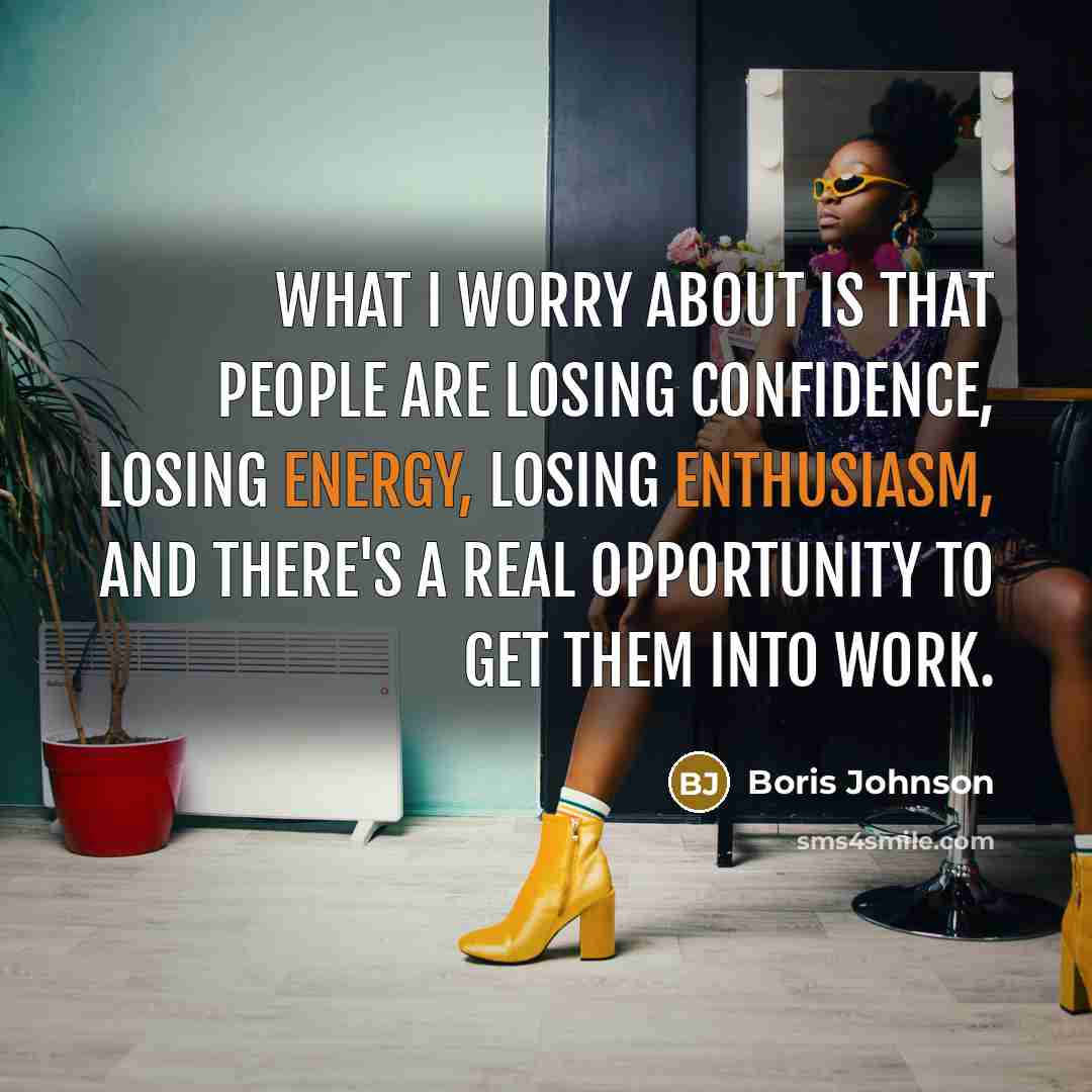 “What I worry about is that people are losing confidence, losing energy, losing enthusiasm, and there's a real opportunity to get them into work.” quote by Boris Johnson