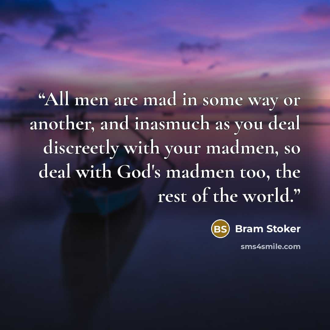 “All men are mad in some way or another, and inasmuch as you deal discreetly with your madmen, so deal with God's madmen too, the rest of the world.” quote by Bram Stoker