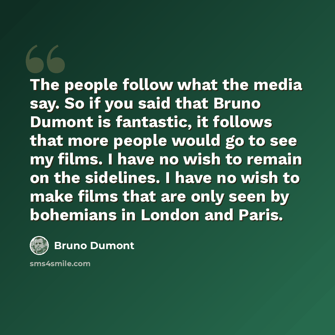 “The people follow what the media say. So if you said that Bruno Dumont is fantastic, it follows that more people would go to see my films. I have no wish to remain on the sidelines. I have no wish to make films that are only seen by bohemians in London and Paris.” quote by Bruno Dumont