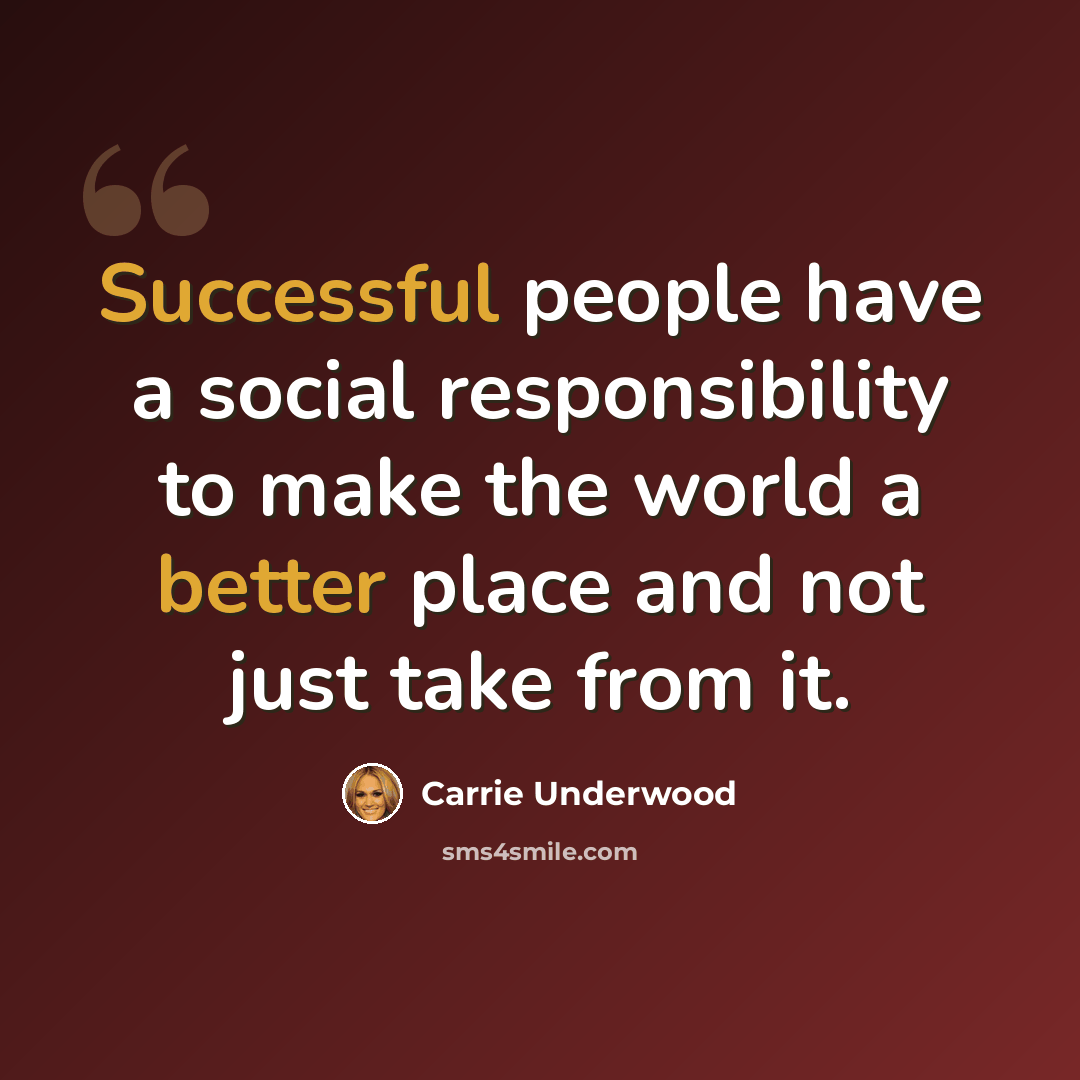 “Successful people have a social responsibility to make the world a better place and not just take from it.” quote by Carrie Underwood