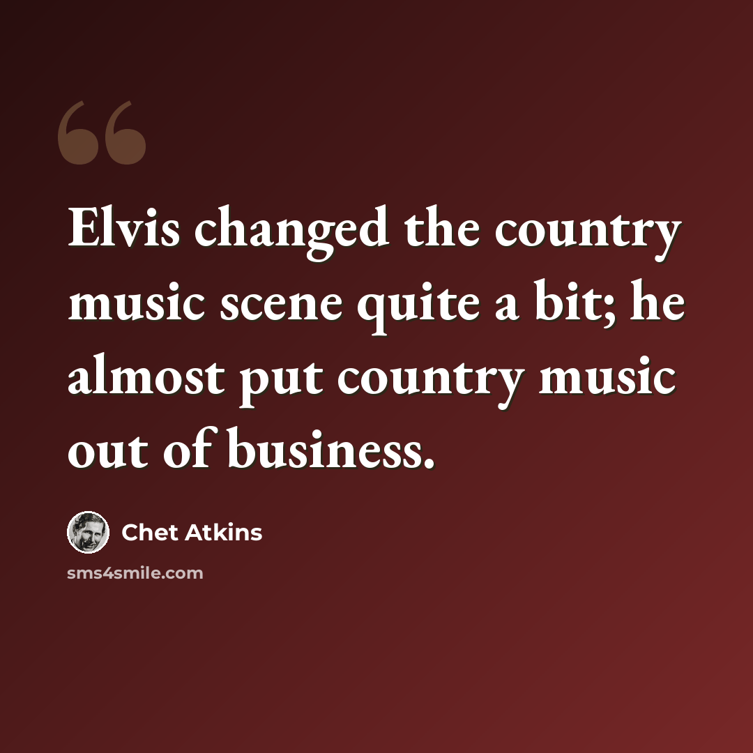 “Elvis changed the country music scene quite a bit; he almost put country music out of business.” quote by Chet Atkins