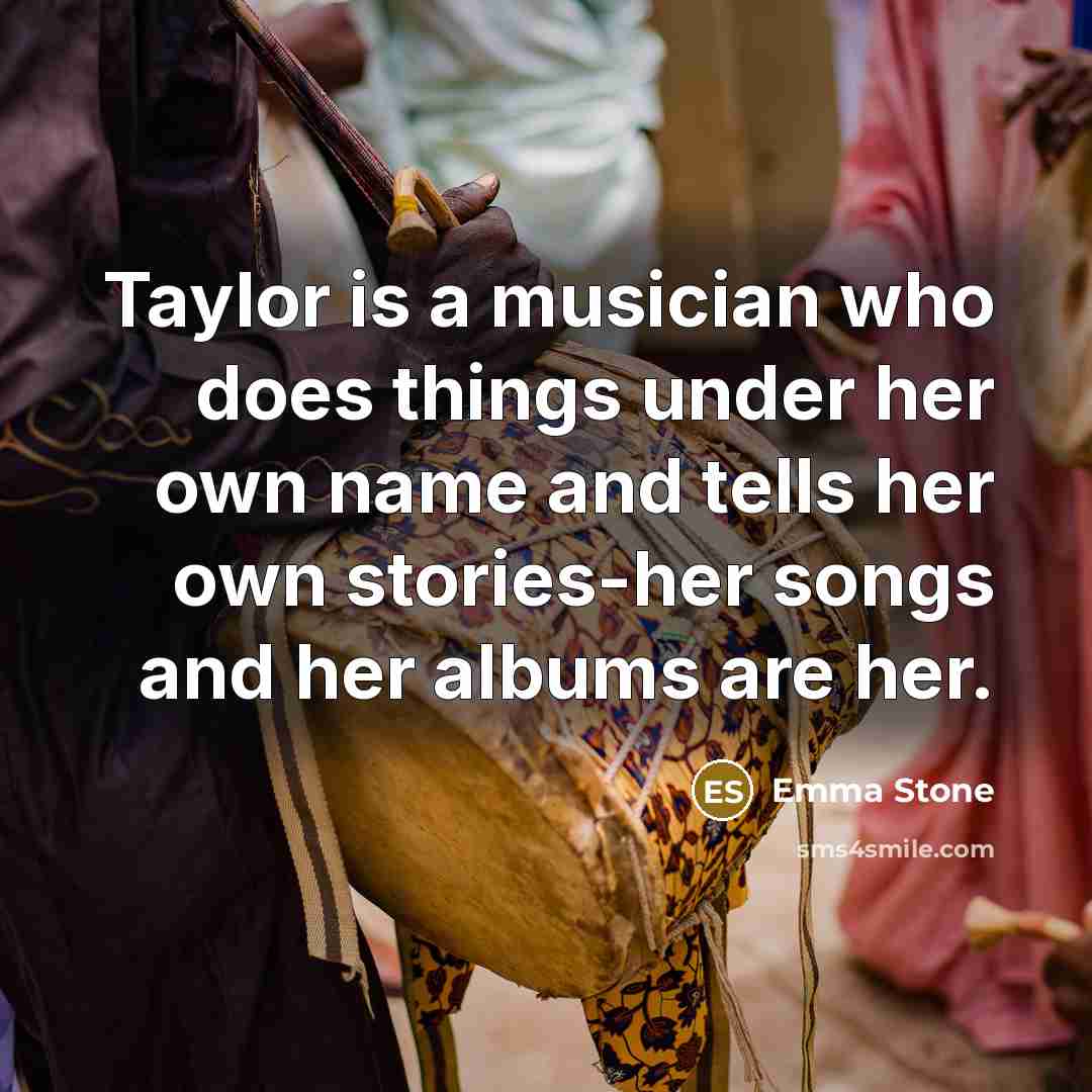 “Taylor is a musician who does things under her own name and tells her own stories-her songs and her albums are her.” quote by Emma Stone