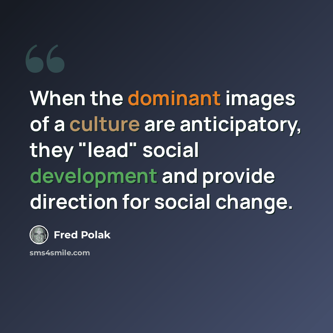 “When the dominant images of a culture are anticipatory, they "lead" social development and provide direction for social change.” quote by Fred Polak